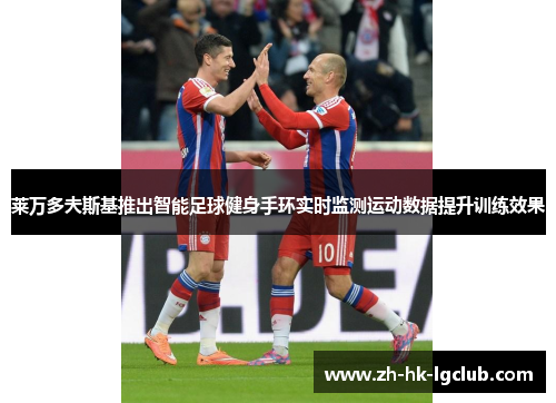 莱万多夫斯基推出智能足球健身手环实时监测运动数据提升训练效果