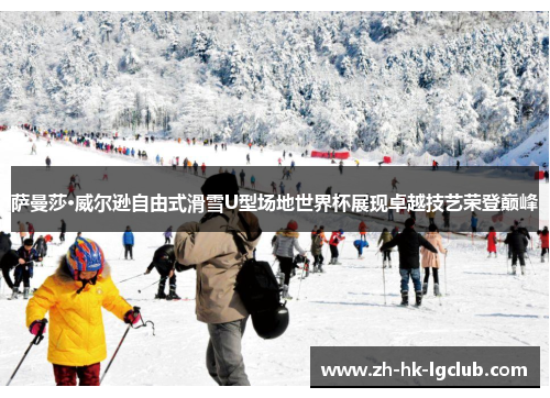 萨曼莎·威尔逊自由式滑雪U型场地世界杯展现卓越技艺荣登巅峰