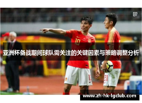 亚洲杯备战期间球队需关注的关键因素与策略调整分析