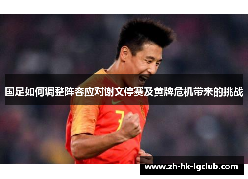 国足如何调整阵容应对谢文停赛及黄牌危机带来的挑战
