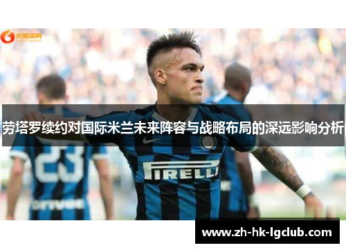 劳塔罗续约对国际米兰未来阵容与战略布局的深远影响分析