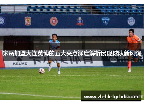 宋岳加盟大连英博的五大亮点深度解析展现球队新风貌
