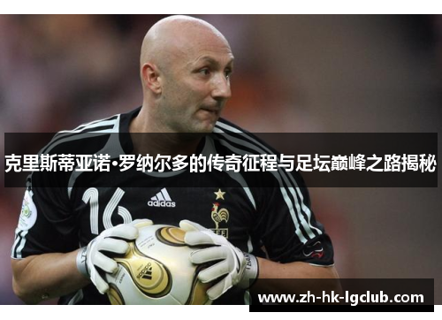 克里斯蒂亚诺·罗纳尔多的传奇征程与足坛巅峰之路揭秘