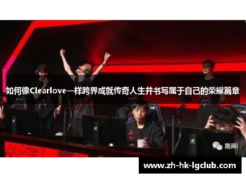 如何像Clearlove一样跨界成就传奇人生并书写属于自己的荣耀篇章