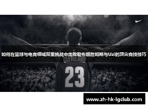 如何在篮球与电竞领域双重挑战中击败勒布朗詹姆斯与Uzi的顶尖竞技技巧