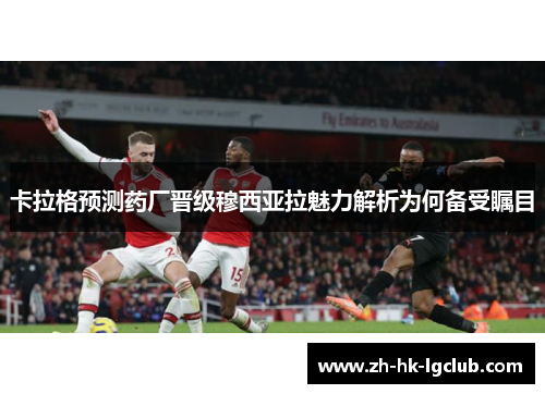 卡拉格预测药厂晋级穆西亚拉魅力解析为何备受瞩目