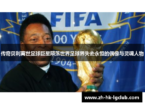 传奇贝利离世足球巨星陨落世界足球界失去永恒的偶像与灵魂人物