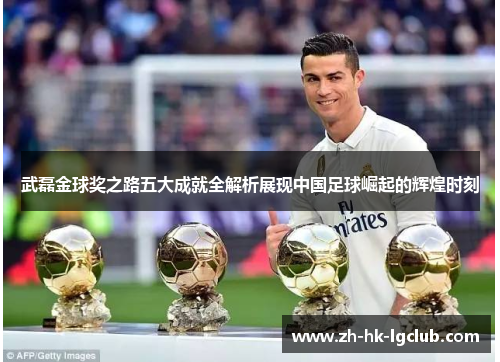 武磊金球奖之路五大成就全解析展现中国足球崛起的辉煌时刻