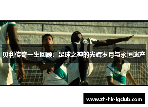 贝利传奇一生回顾：足球之神的光辉岁月与永恒遗产
