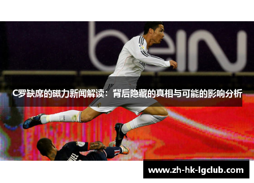 C罗缺席的磁力新闻解读：背后隐藏的真相与可能的影响分析