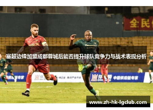塞超边锋加盟成都蓉城后能否提升球队竞争力与战术表现分析