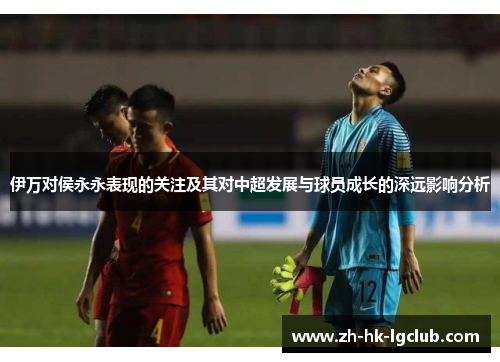 伊万对侯永永表现的关注及其对中超发展与球员成长的深远影响分析