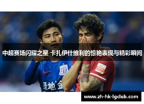 中超赛场闪耀之星 卡扎伊什维利的惊艳表现与精彩瞬间