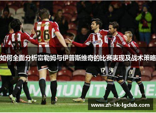 如何全面分析富勒姆与伊普斯维奇的比赛表现及战术策略