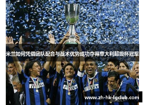 米兰如何凭借团队配合与战术优势成功夺得意大利超级杯冠军