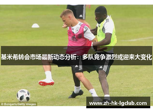 基米希转会市场最新动态分析：多队竞争激烈或迎来大变化