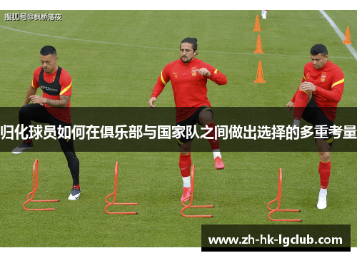归化球员如何在俱乐部与国家队之间做出选择的多重考量