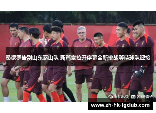 桑德罗告别山东泰山队 新篇章拉开序幕全新挑战等待球队迎接