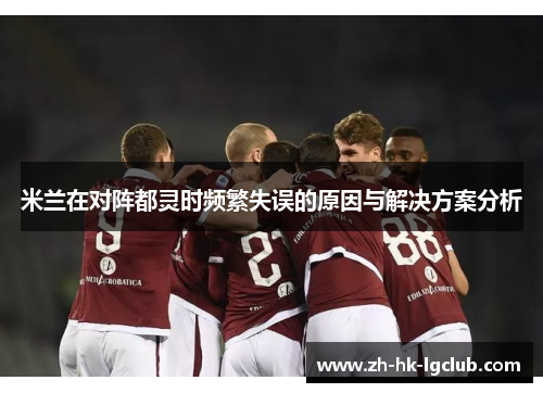 米兰在对阵都灵时频繁失误的原因与解决方案分析