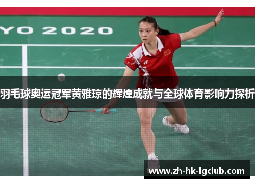 羽毛球奥运冠军黄雅琼的辉煌成就与全球体育影响力探析