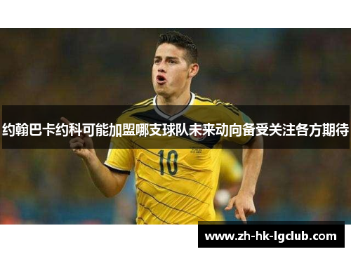 约翰巴卡约科可能加盟哪支球队未来动向备受关注各方期待