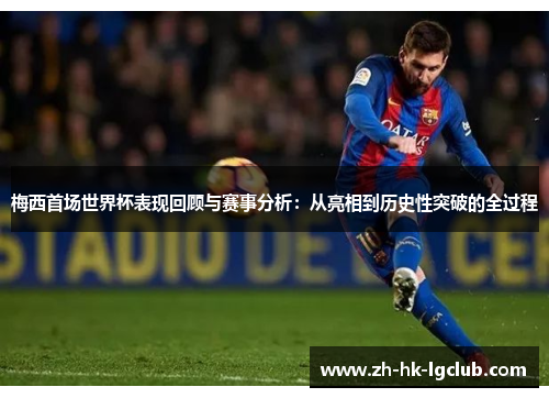 梅西首场世界杯表现回顾与赛事分析：从亮相到历史性突破的全过程