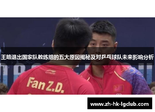 王皓退出国家队教练组的五大原因揭秘及对乒乓球队未来影响分析