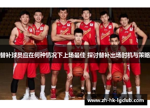 替补球员应在何种情况下上场最佳 探讨替补出场时机与策略