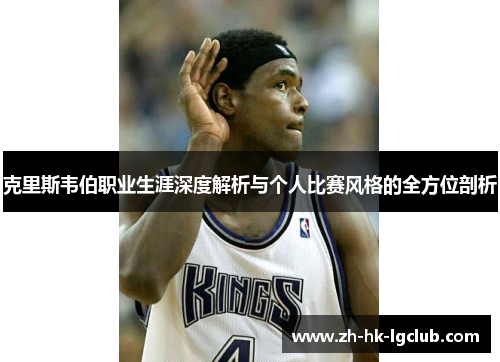 克里斯韦伯职业生涯深度解析与个人比赛风格的全方位剖析