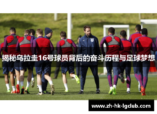 揭秘乌拉圭16号球员背后的奋斗历程与足球梦想