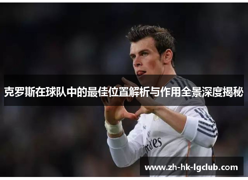 克罗斯在球队中的最佳位置解析与作用全景深度揭秘