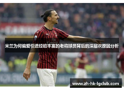 米兰为何偏爱引进经验丰富的老将球员背后的深层次原因分析