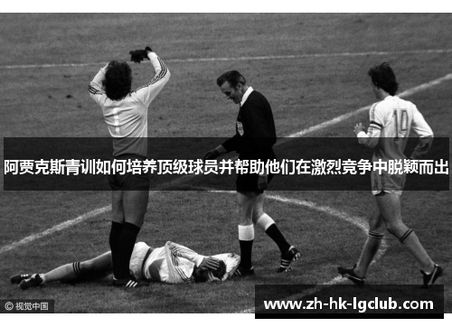 阿贾克斯青训如何培养顶级球员并帮助他们在激烈竞争中脱颖而出