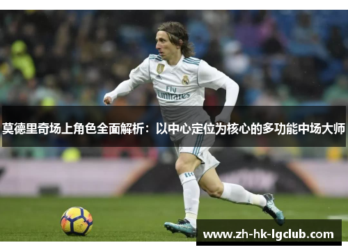 莫德里奇场上角色全面解析：以中心定位为核心的多功能中场大师