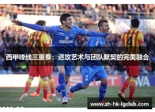 西甲锋线三重奏:进攻艺术与团队默契的完美融合 西甲锋线三重奏:进攻艺术与团队默契的完美融合