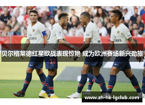 贝尔格莱德红星欧战表现惊艳 成为欧洲赛场新兴劲旅 贝尔格莱德红星欧战表现惊艳 成为欧洲赛场新兴劲旅