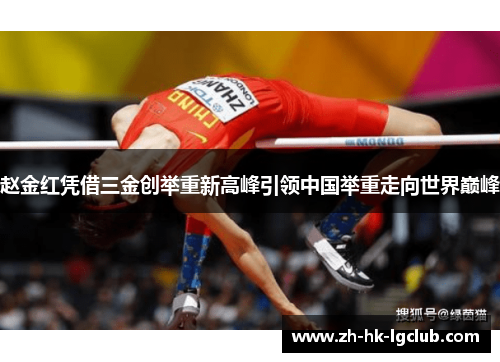 赵金红凭借三金创举重新高峰引领中国举重走向世界巅峰
