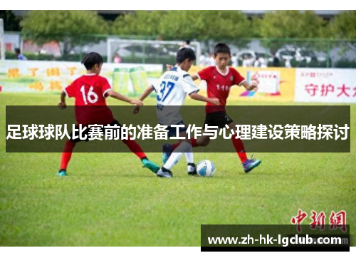 足球球队比赛前的准备工作与心理建设策略探讨 足球球队比赛前的准备工作与心理建设策略探讨