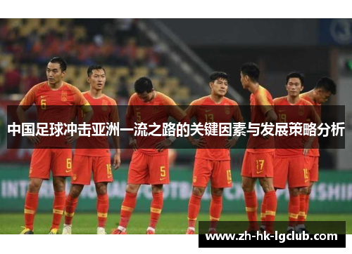 中国足球冲击亚洲一流之路的关键因素与发展策略分析 中国足球冲击亚洲一流之路的关键因素与发展策略分析