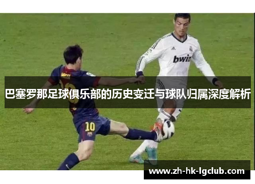 巴塞罗那足球俱乐部的历史变迁与球队归属深度解析 巴塞罗那足球俱乐部的历史变迁与球队归属深度解析