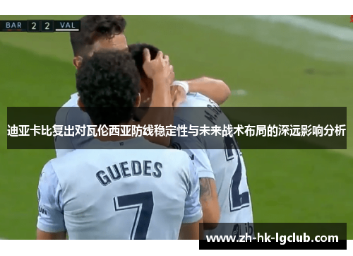迪亚卡比复出对瓦伦西亚防线稳定性与未来战术布局的深远影响分析