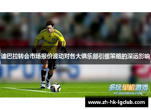 迪巴拉转会市场报价波动对各大俱乐部引援策略的深远影响