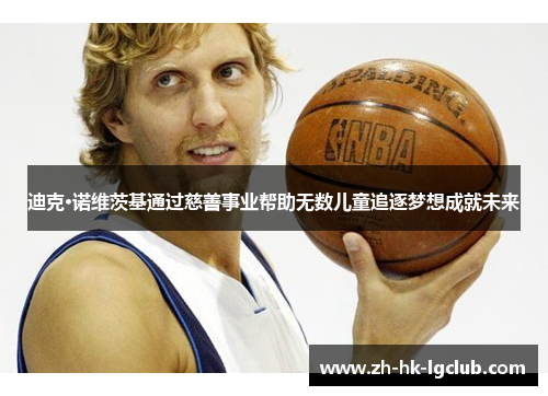 迪克·诺维茨基通过慈善事业帮助无数儿童追逐梦想成就未来