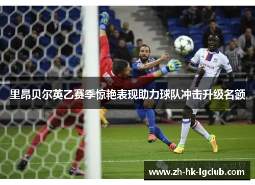 里昂贝尔英乙赛季惊艳表现助力球队冲击升级名额