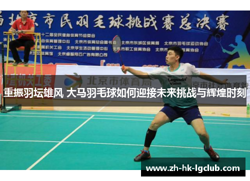 重振羽坛雄风 大马羽毛球如何迎接未来挑战与辉煌时刻