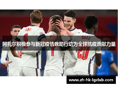 阿扎尔积极参与新冠疫情救助行动为全球抗疫贡献力量