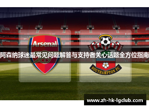 阿森纳球迷最常见问题解答与支持者关心话题全方位指南