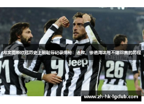 尤文图斯欧冠历史上最耻辱纪录揭秘：连败、惨遭淘汰与不堪回首的历程