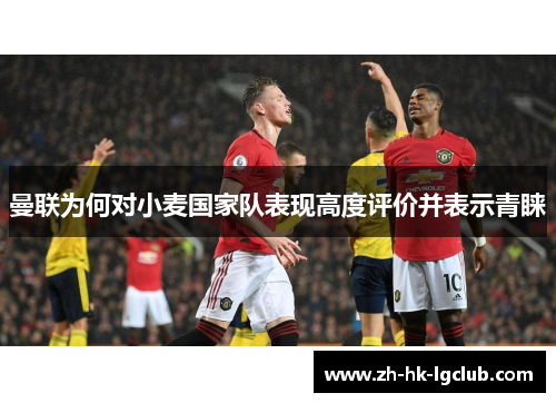 曼联为何对小麦国家队表现高度评价并表示青睐