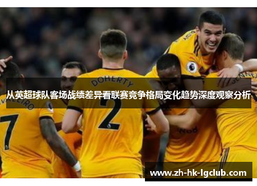 从英超球队客场战绩差异看联赛竞争格局变化趋势深度观察分析